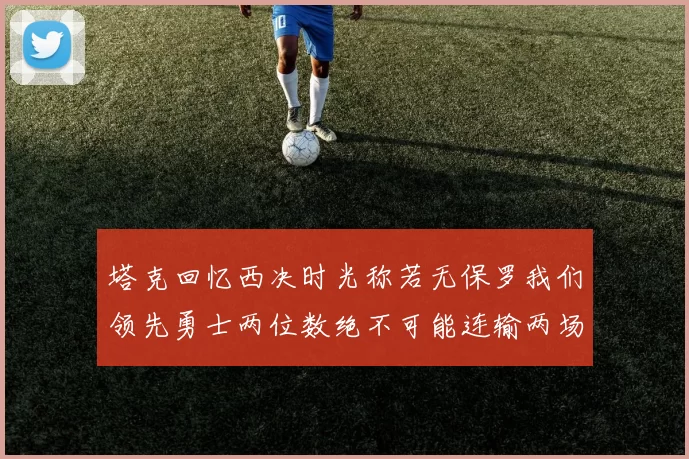 塔克回忆西决时光称若无保罗我们领先勇士两位数绝不可能连输两场