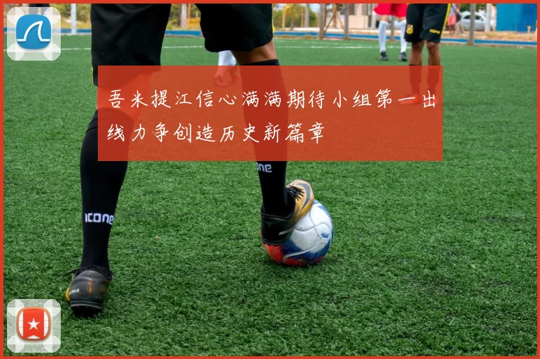 吾米提江信心满满期待小组第一出线力争创造历史新篇章