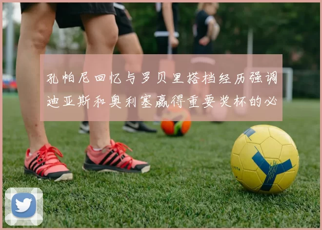 孔帕尼回忆与罗贝里搭档经历强调迪亚斯和奥利塞赢得重要奖杯的必要性
