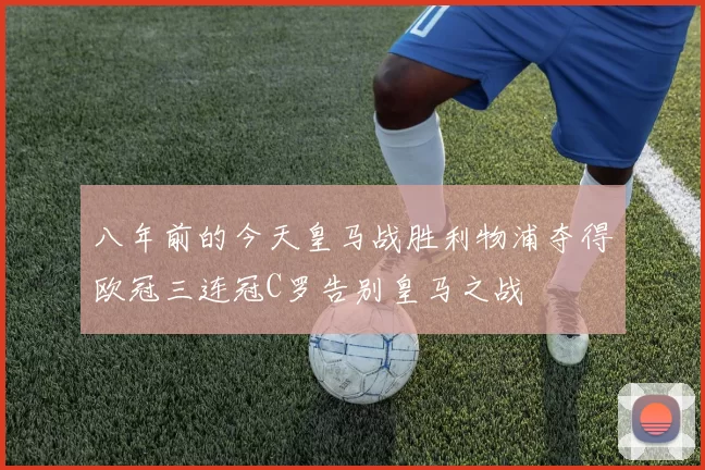 八年前的今天皇马战胜利物浦夺得欧冠三连冠C罗告别皇马之战