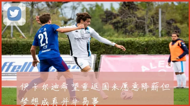 伊卡尔迪希望重返国米愿意降薪但梦想成真并非易事