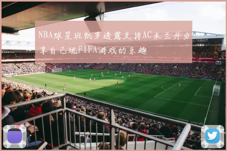 NBA球星班凯罗透露支持AC米兰并分享自己玩FIFA游戏的乐趣