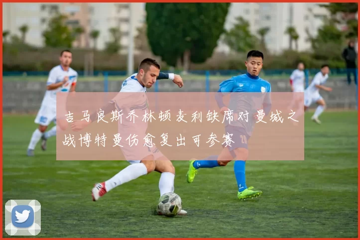 吉马良斯乔林顿麦利缺席对曼城之战博特曼伤愈复出可参赛