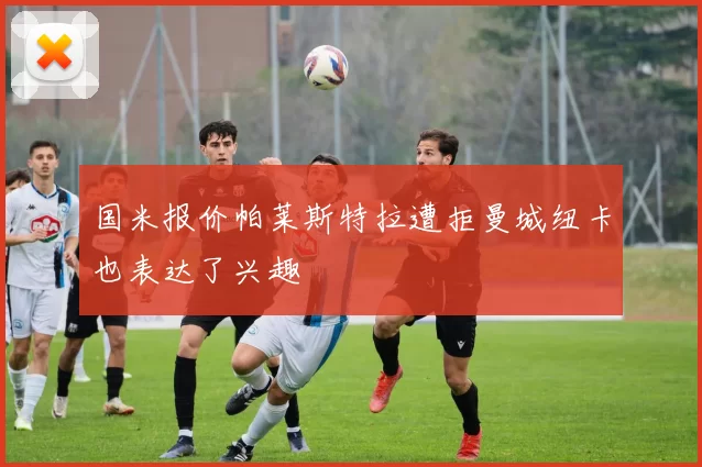 国米报价帕莱斯特拉遭拒曼城纽卡也表达了兴趣