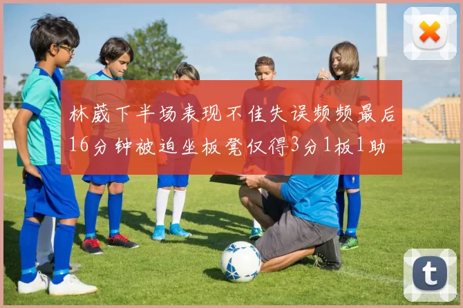 林葳下半场表现不佳失误频频最后16分钟被迫坐板凳仅得3分1板1助